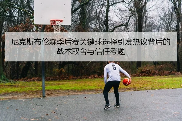 尼克斯布伦森季后赛关键球选择引发热议背后的战术取舍与信任考题