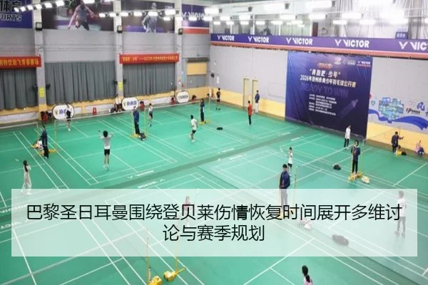 巴黎圣日耳曼围绕登贝莱伤情恢复时间展开多维讨论与赛季规划
