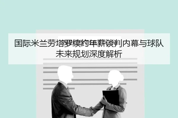 国际米兰劳塔罗续约年薪谈判内幕与球队未来规划深度解析