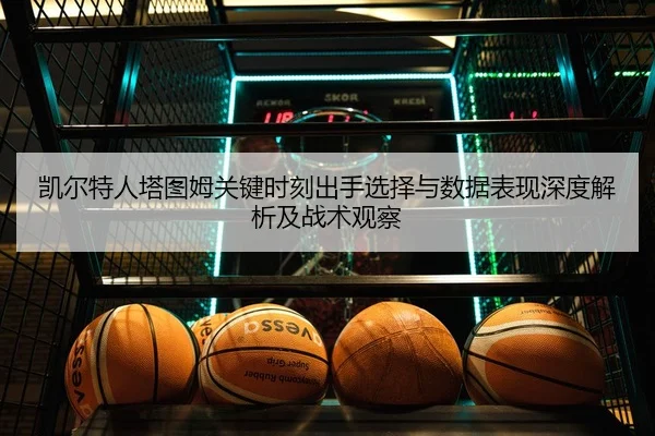凯尔特人塔图姆关键时刻出手选择与数据表现深度解析及战术观察