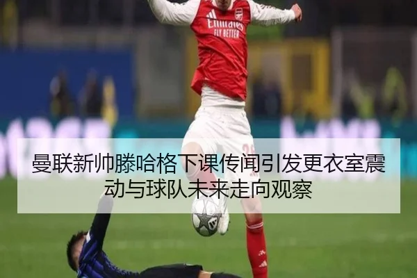 曼联新帅滕哈格下课传闻引发更衣室震动与球队未来走向观察