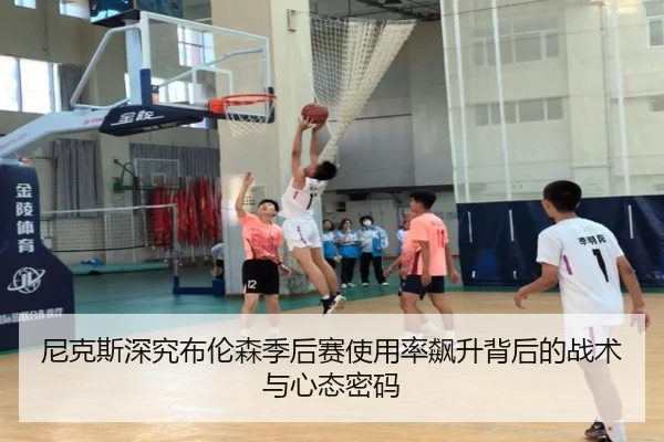 尼克斯深究布伦森季后赛使用率飙升背后的战术与心态密码