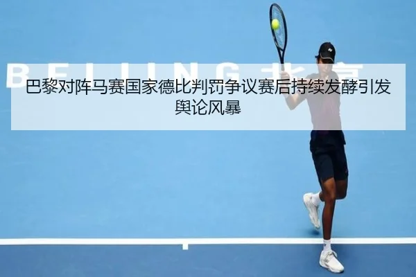 巴黎对阵马赛国家德比判罚争议赛后持续发酵引发舆论风暴