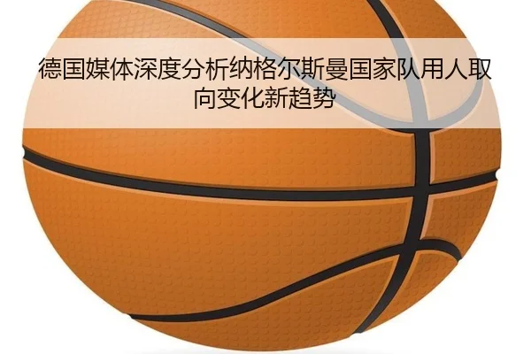 德国媒体深度分析纳格尔斯曼国家队用人取向变化新趋势