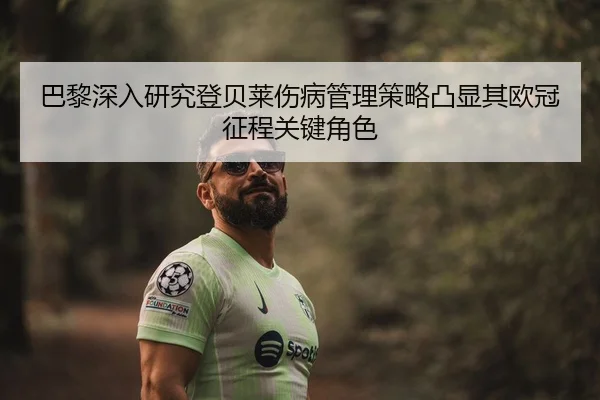 巴黎深入研究登贝莱伤病管理策略凸显其欧冠征程关键角色