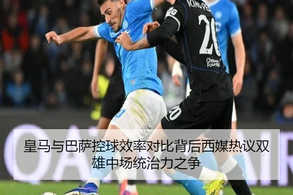 皇马与巴萨控球效率对比背后西媒热议双雄中场统治力之争