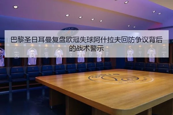 巴黎圣日耳曼复盘欧冠失球阿什拉夫回防争议背后的战术警示