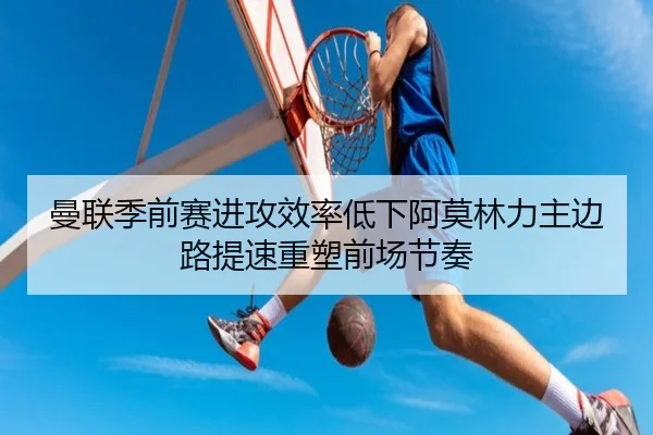 曼联季前赛进攻效率低下阿莫林力主边路提速重塑前场节奏