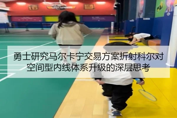 勇士研究马尔卡宁交易方案折射科尔对空间型内线体系升级的深层思考